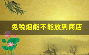 免税烟能不能放到商店卖-免税店的烟能在国内销售吗