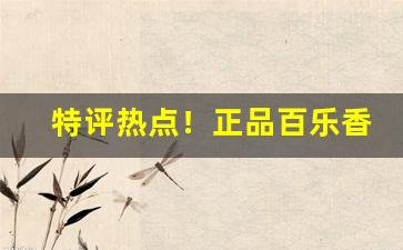 特评热点！正品百乐香烟鉴定“不赞一词”
