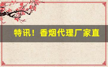 特讯！香烟代理厂家直销“恩威并用”