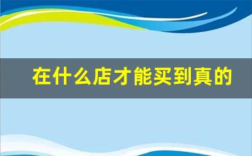 在什么店才能买到真的烟酒-要买烟酒到什么店买才能买到真的
