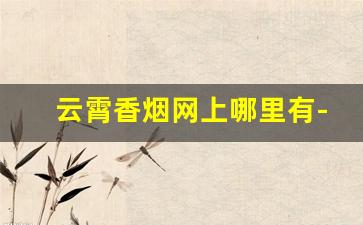 云霄香烟网上哪里有-云霄香烟市场评价