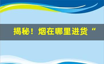 揭秘！烟在哪里进货“白旄黄钺”