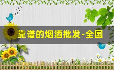 靠谱的烟酒批发-全国最大烟酒批发