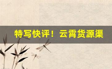 特写快评！云霄货源渠道“反裘伤皮”