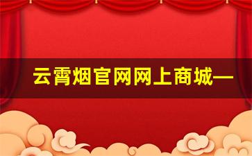 云霄烟官网网上商城——云霄烟官网价格表-云霄烟和普通烟区别多少钱一包