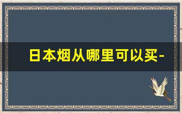日本烟从哪里可以买-日本烟在上海购买途径