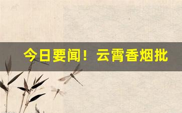 今日要闻！云霄香烟批发价目表图片“情系沧海”