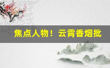 焦点人物！云霄香烟批发微信群“存亡絶续”