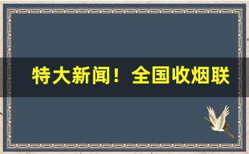 特大新闻！全国收烟联系方式“多心伤感”