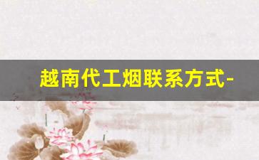 越南代工烟联系方式-越南代工烟是哪里发过来的