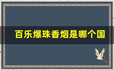百乐爆珠香烟是哪个国家的-爆珠烟百乐是什么国家的