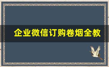企业微信订购卷烟全教程-全国统一卷烟订购操作教程