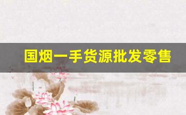 国烟一手货源批发零售网商家有哪些-中国烟批发平台