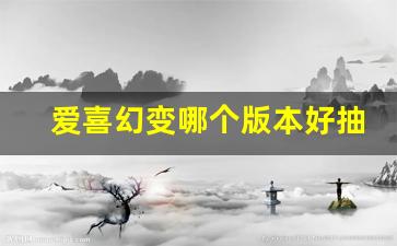 爱喜幻变哪个版本好抽-爱喜幻变欧盟版图片
