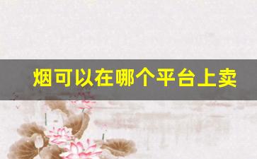 烟可以在哪个平台上卖-烟在什么软件上可以个人买