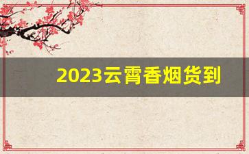 2023云霄香烟货到付款-2025年10元以下云霄香烟