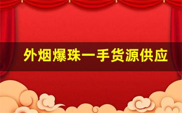 外烟爆珠一手货源供应商批发代理-附近哪里有爆珠香烟卖