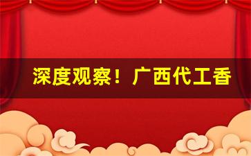 深度观察！广西代工香烟大量批发“概不由己”
