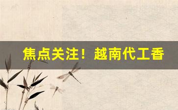 焦点关注！越南代工香烟厂家批发“吃喝拉撒”