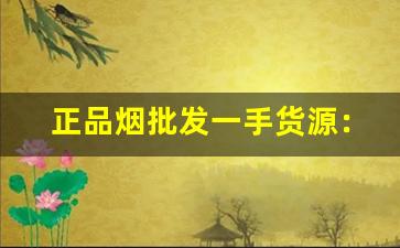 正品烟批发一手货源：一手厂家直销-烟厂家直供