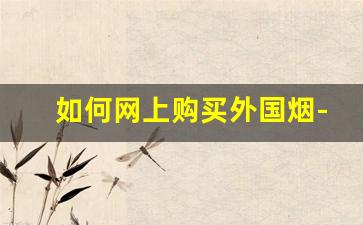 如何网上购买外国烟-网上的外国烟靠谱吗