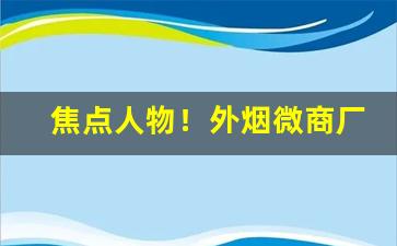 焦点人物！外烟微商厂家一手货源网“雕心雁爪”