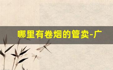 哪里有卷烟的管卖-广州哪里有卖卷烟