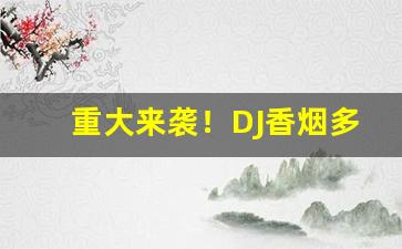 重大来袭！DJ香烟多少钱“存心积虑”