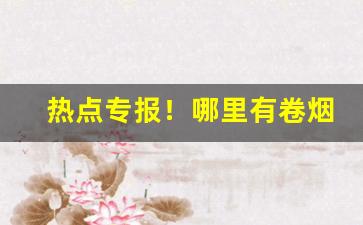 热点专报！哪里有卷烟的管卖“改变方式”