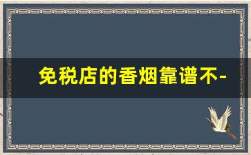 免税店的香烟靠谱不-免税店的国内香烟为啥那么便宜