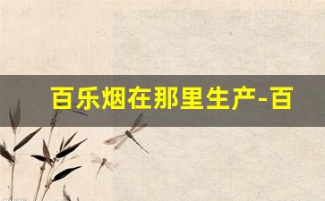 百乐烟在那里生产-百乐烟的供应商在哪里
