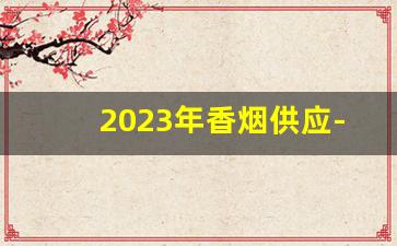 2023年香烟供应-中国2023香烟30元销量