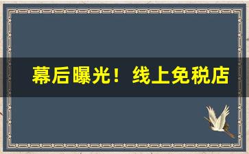 幕后曝光！线上免税店有烟卖吗“宾入如归”