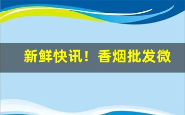 新鲜快讯！香烟批发微信低价保真烟“浮头滑脑”