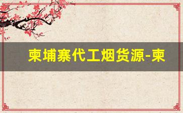 柬埔寨代工烟货源-柬埔寨代工烟比福建烟好