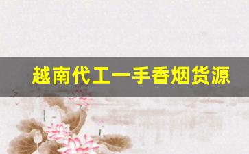 越南代工一手香烟货源代理-越南代工香烟在哪里