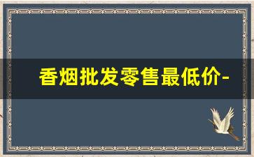 香烟批发零售最低价-香烟供货价格查询