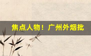 焦点人物！广州外烟批发“百爪挠心”