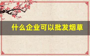 什么企业可以批发烟草-企业烟草批发许可证好办吗