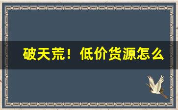 破天荒！低价货源怎么找“别有心肠”
