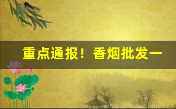 重点通报！香烟批发一手批发代理厂家“贲军之将”