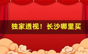 独家透视！长沙哪里买芙蓉王比较正宗“格格不纳”
