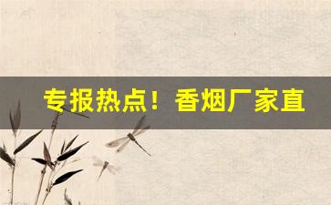 专报热点！香烟厂家直销一手货源批发“标新竖异”