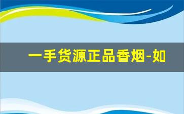 一手货源正品香烟-如何能低价买到正品香烟