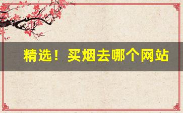 精选！买烟去哪个网站是正品“椎肤剥髓”