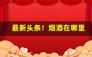 最新头条！烟酒在哪里买是真的“病民蛊国”