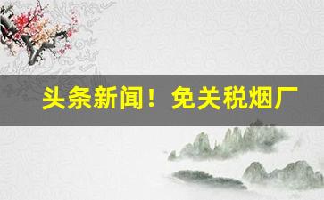 头条新闻！免关税烟厂家批发“熬清守谈”