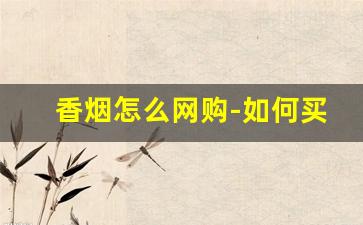香烟怎么网购-如何买买不到的香烟