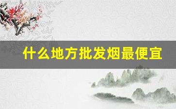 什么地方批发烟最便宜-哪里能批发烟