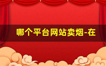 哪个平台网站卖烟-在哪里买烟品类比较多